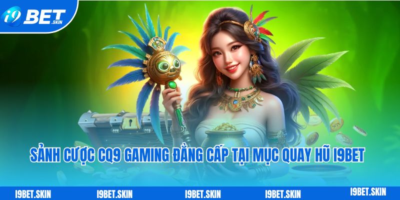 Quay hũ i9bet: Quay thưởng nổ hũ khủng dành cho tân thủ 6 Sảnh cược CQ9 Gaming đẳng cấp tại mục quay hũ i9bet